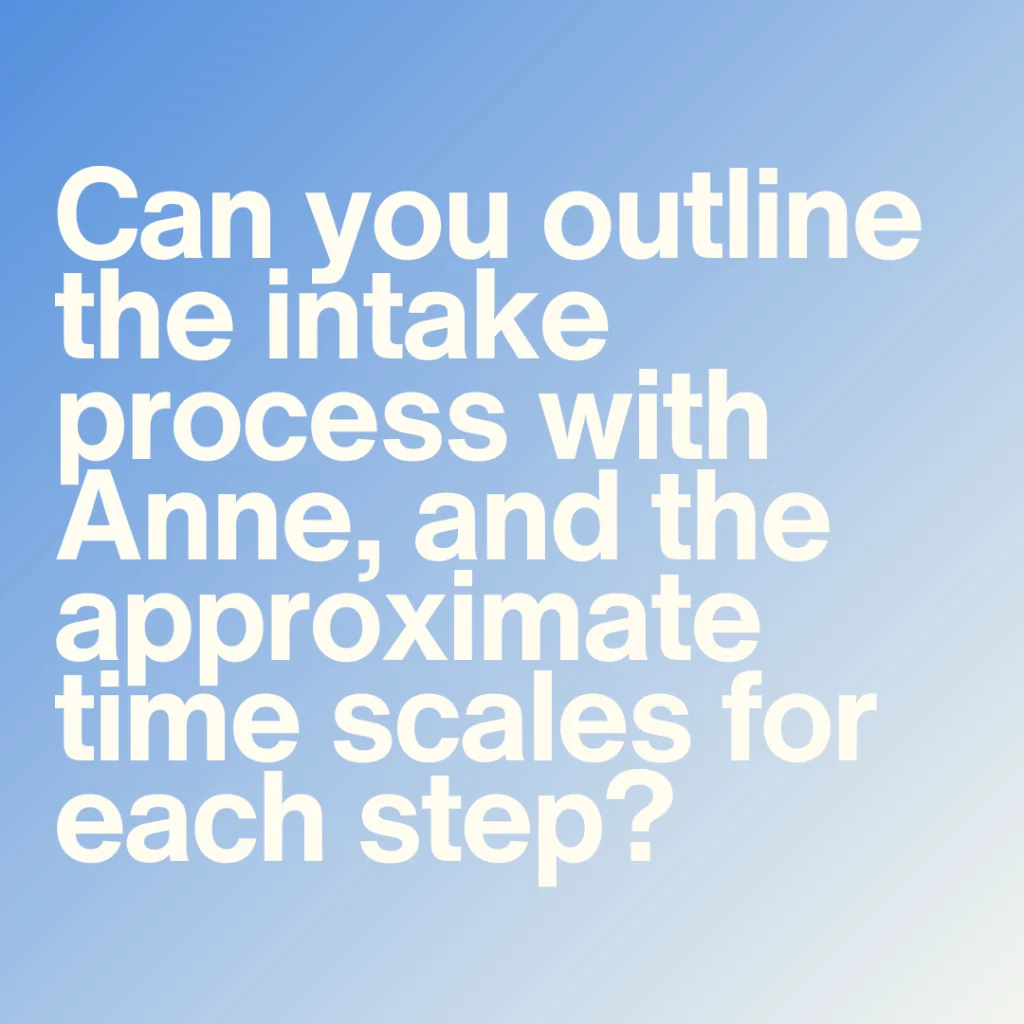 Can you outline the intake process with Anne, from first contact to receiving treatment, and the approximate time scales for each step?