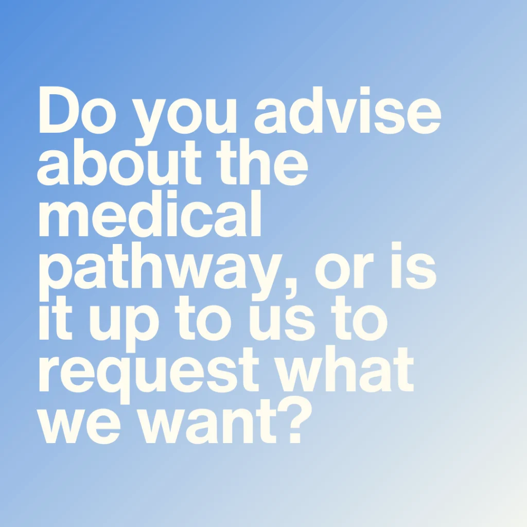 Do you advise about the medical pathway, or is it up to us to request what pathway we want and for you to assess if this is appropriate?