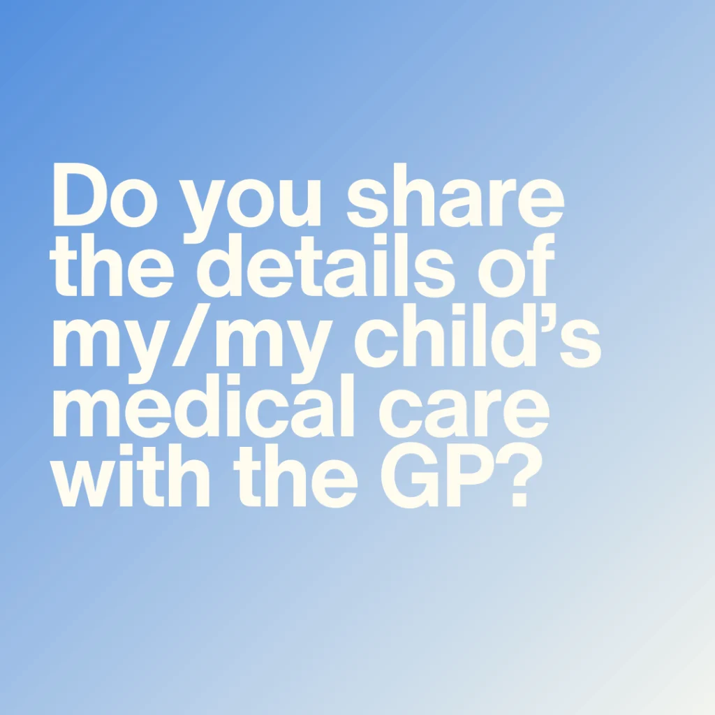 Do you share the details of my/my child’s medical care with the GP?