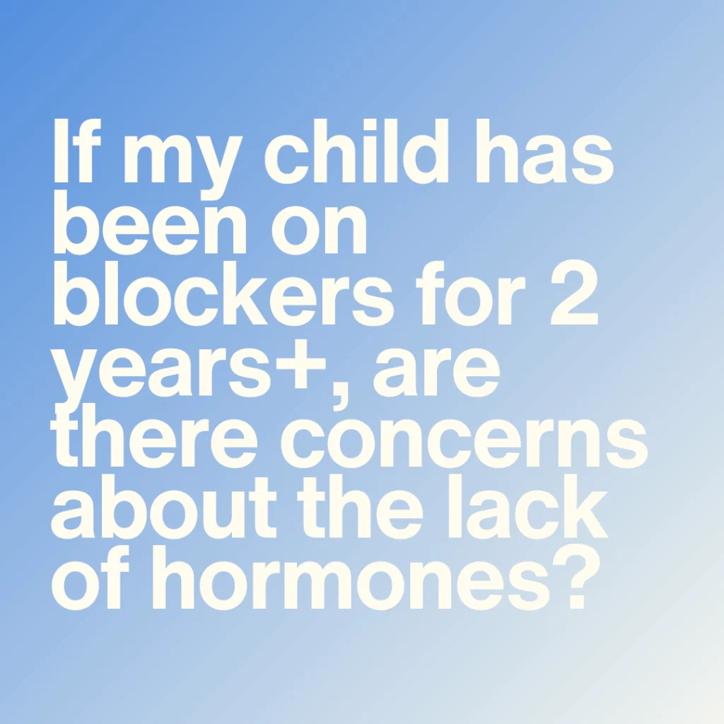 If my child has been on hormone blockers only for 2 years and over, are there concerns about the lack of hormones for their physical well-being?